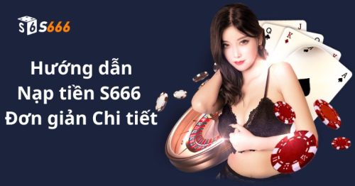 Hướng dẫn nạp tiền S666 đơn giản qua 5 phương thức phổ biến